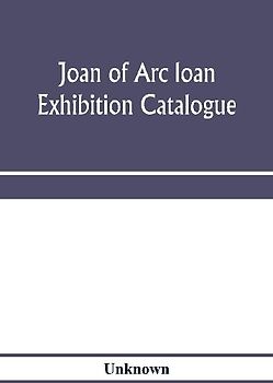 Joan of Arc loan exhibition catalogue; paintings, pictures, medals, coins, statuary, books, porcelains, manuscripts, curios, etc