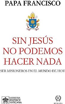 Sin Jesús no podemos hacer nada : ser misioneros en el mundo de hoy