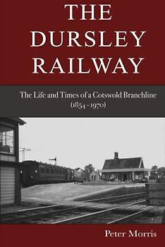 The Dursley Railway: The Life and Times of a Cotswold Branchline 1854 – 1970