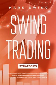 Swing Trading Strategies: A Beginner's Guide to the Stock Market. How to Apply Technical Analysis and Become a Swing Trader with Powerful Strategies to Trade Options, Stocks, Forex, Crypto and ETFs