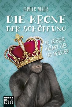 Die Krone der Schöpfung. Die größten Irrtümer über uns Menschen