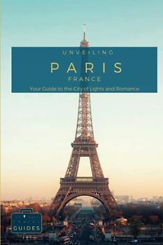 Unveiling Paris - Your Guide to the City of Lights and Romance: Unlock Hidden Treasures, Memorable Experiences, and Insider Tips for an Unforgettable ... Journey Through the Heart of French Culture)