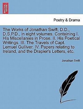 The Works of Jonathan Swift, D.D., D.S.P.D., in Eight Volumes. Containing I. His Miscellanies in Prose. II. His Poetical Writings. III. the Travels of Capt. Lemuel Gulliver. IV. Papers Relating to Ireland, and the Drapier's Letters, Etc. Volume VI