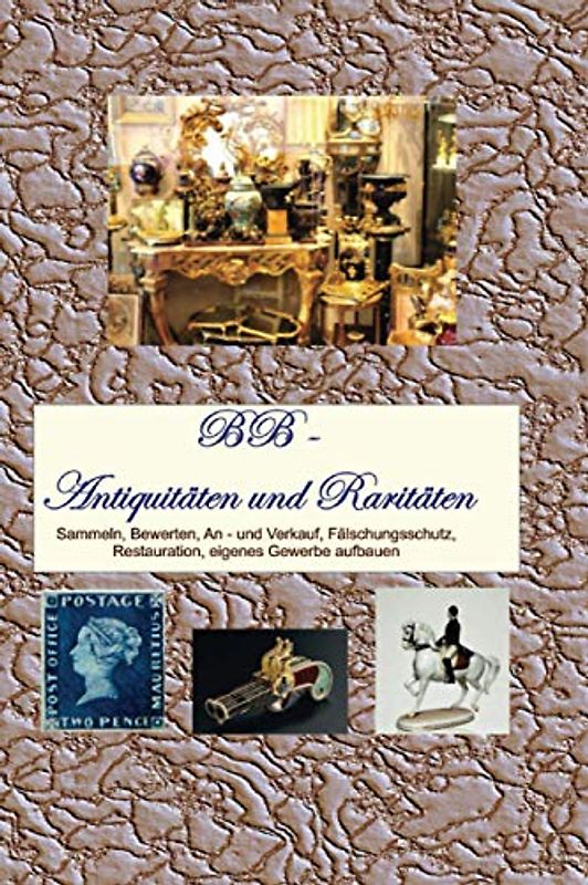 Antiquitäten und Raritäten: Sammeln, Bewerten, An - und Verkauf, Fälschungsschutz, Restauration, eigenes Gewerbe aufbauen