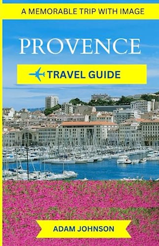 PROVENCE TRAVEL GUIDE:: Unique Pocket Guide To Experience The Enchanting Beauty, Rich Heritage, and Gastronomic Delights of Provencal Region. A memorable Trip With Image.