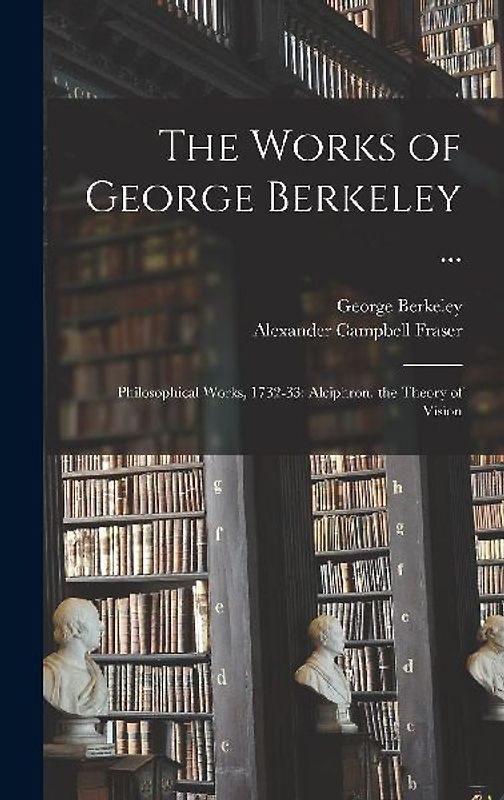 The Works of George Berkeley ...: Philosophical Works, 1732-33: Alciphron. the Theory of Vision