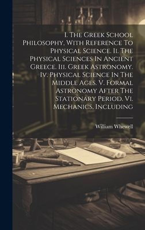 I. The Greek School Philosophy, With Reference To Physical Science. Ii. The Physical Sciences In Ancient Greece. Iii. Greek Astronomy. Iv. Physical Sc