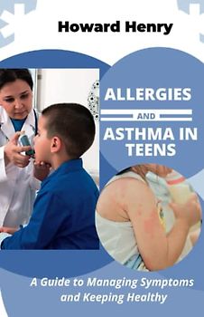 Allergies and Asthma in Teens: A Guide to Managing Unwanted Breakouts, Symptoms and Keeping Healthy, Living to Overcome Allergic Conjunctivitis and Asthma Attacks