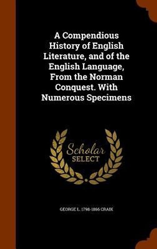 A Compendious History of English Literature, and of the English Language, From the Norman Conquest. With Numerous Specimens