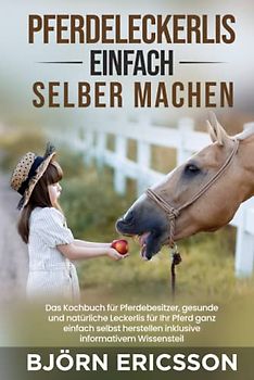 Pferdeleckerlis einfach selber machen: Das Kochbuch für Pferdebesitzer, gesunde und natürliche Leckerlis für Ihr Pferd ganz einfach selbst herstellen inklusive informativem Wissensteil