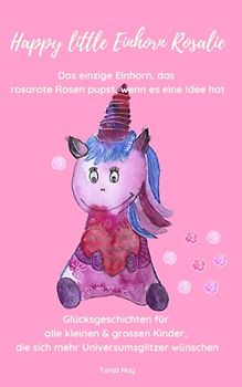 Happy little Einhorn Rosalie: Glücksgeschichten für alle kleinen & grossen Kinder, die sich mehr Universumsglitzer wünschen