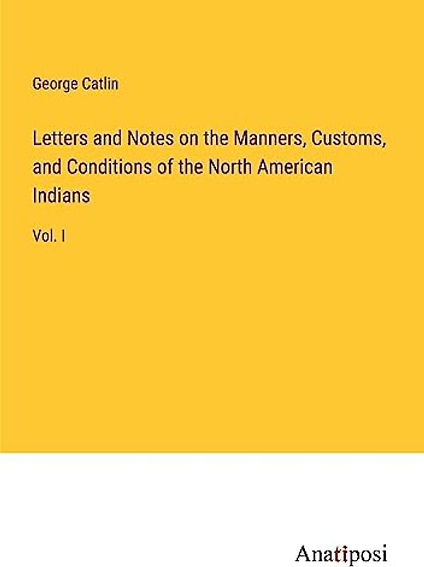 Letters and Notes on the Manners, Customs, and Conditions of the North American Indians: Vol. I