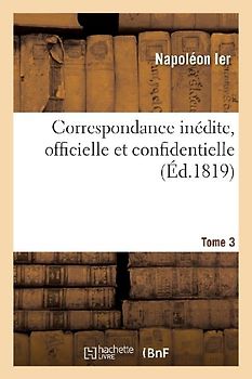 Correspondance Inédite, Officielle Et Confidentielle. Tome 3