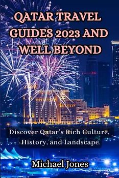 QATAR TRAVEL GUIDES 2023 AND WELL BEYOND: Discover Qatar’s Rich Culture, History, and Landscape