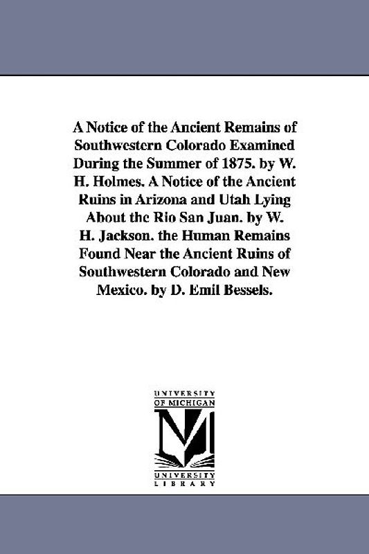 A Notice of the Ancient Remains of Southwestern Colorado Examined During the Summer of 1875. by W. H. Holmes. A Notice of the Ancient Ruins in Arizona