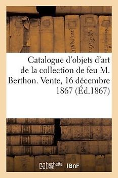 Catalogue d'Objets d'Art, de Curiosité Et d'Ameublement de la Collection de Feu M. Berthon