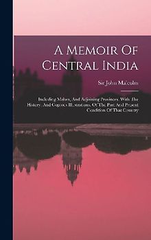 A Memoir Of Central India: Including Malwa, And Adjoining Provinces. With The History, And Copious Illustrations, Of The Past And Present Conditi