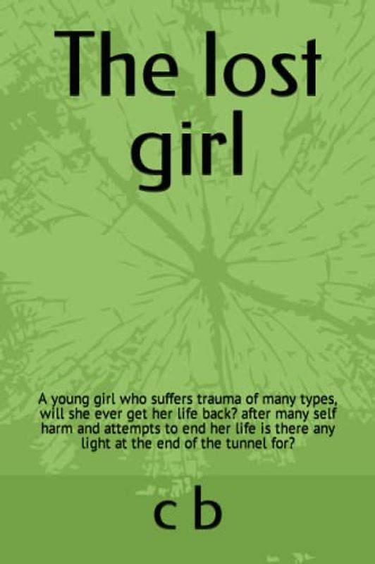The lost girl: A young girl who suffers trauma of many types, will she ever get her life back? after many self harm and attempts to end her life is there any light at the end of the tunnel for her?