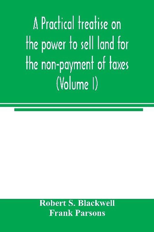A practical treatise on the power to sell land for the non-payment of taxes (Volume I)