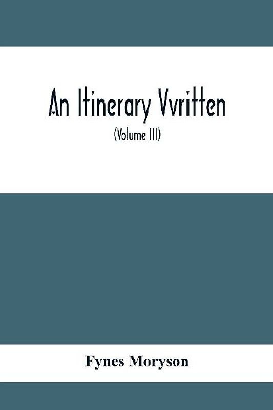 An Itinerary Vvritten; Containing His Ten Yeeres Travell Through The Twelve Dominions Of Germany, Bohmerland, Sweitzerland, Netherland, Denmarke, Poland, Italy, Turky, France, England, Scotland & Ireland (Volume Iii)