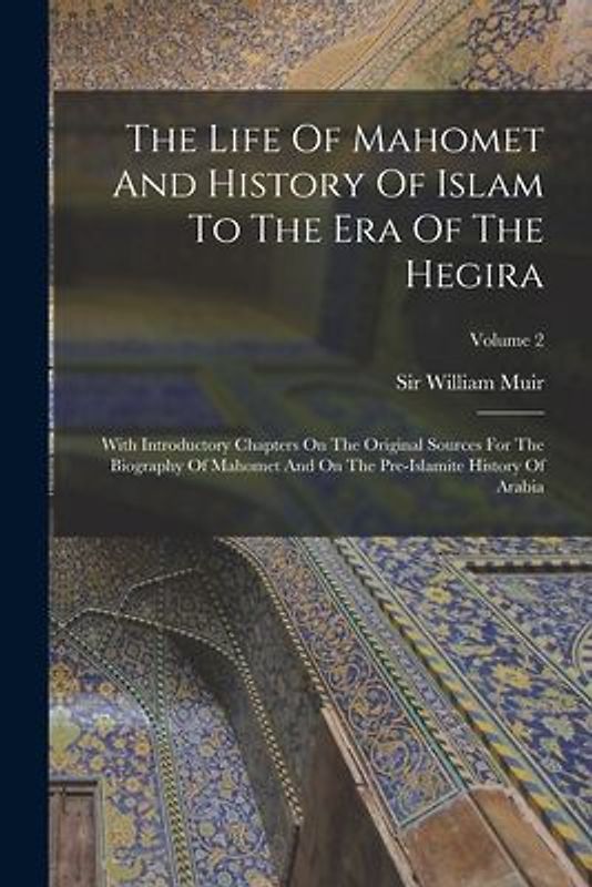 The Life Of Mahomet And History Of Islam To The Era Of The Hegira: With Introductory Chapters On The Original Sources For The Biography Of Mahomet And