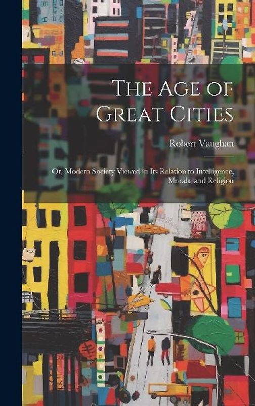 The Age of Great Cities: Or, Modern Society Viewed in Its Relation to Intelligence, Morals, and Religion