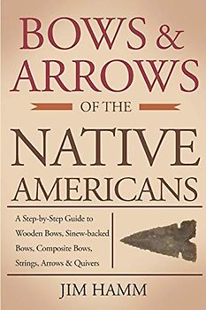 Bows and Arrows of the Native Americans: A Complete Step-by-Step Guide to Wooden Bows, Sinew-backed Bows, Composite Bows, Strings, Arrows, and Quivers