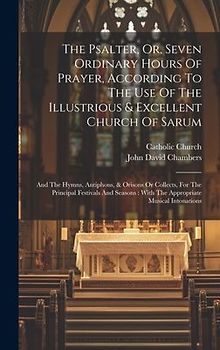 The Psalter, Or, Seven Ordinary Hours Of Prayer, According To The Use Of The Illustrious & Excellent Church Of Sarum: And The Hymns, Antiphons, & Oris