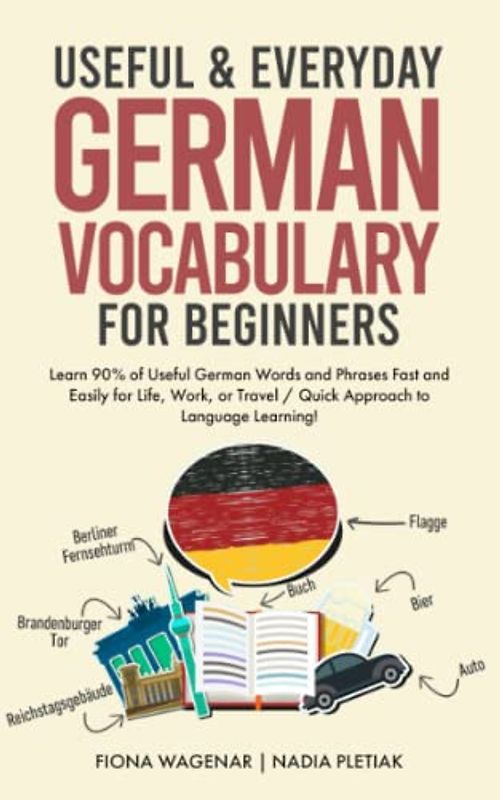 Useful & Everyday German Vocabulary for Beginners: Learn 90% of Useful German Words and Phrases Fast and Easily for Life, Work, or Travel / Quick Approach to Language Learning!