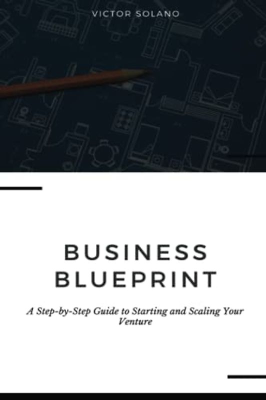Business Blueprint: A Step-by-Step Guide to Starting and Scaling Your Venture
