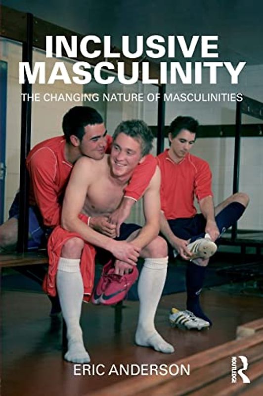 Inclusive Masculinity: The Changing Nature of Masculinities (Routledge Research in Gender and Society, Band 22)