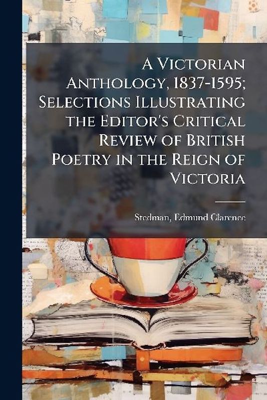 A Victorian Anthology, 1837-1595; Selections Illustrating the Editor's Critical Review of British Poetry in the Reign of Victoria