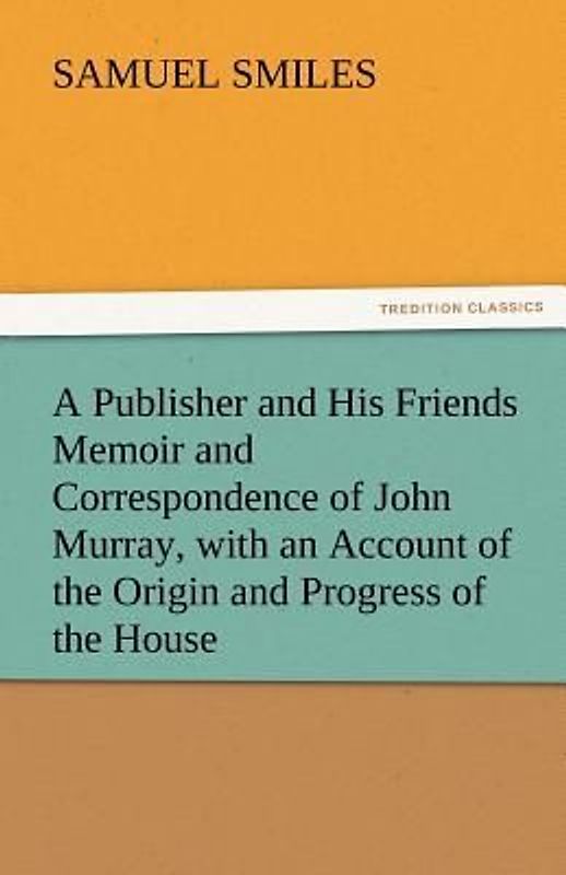A Publisher and His Friends Memoir and Correspondence of John Murray, with an Account of the Origin and Progress of the House