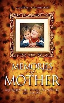Memories of Mother: Inspiring REAL-LIFE STORIES of how MOTHERS TOUCH OUR LIVES