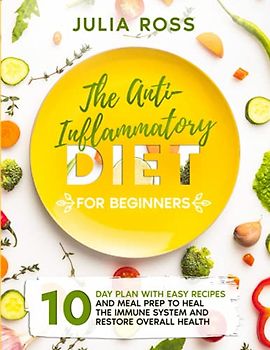 THE ANTI-INFLAMMATORY DIET FOR BEGINNERS: 10 Day Plan With Easy Recipes and Meal Prep to Heal the Immune System and Restore Overall Health