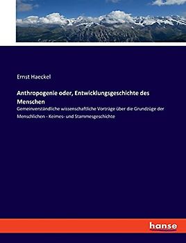 Anthropogenie oder, Entwicklungsgeschichte des Menschen: Gemeinverständliche wissenschaftliche Vorträge über die Grundzüge der Menschlichen - Keimes- und Stammesgeschichte