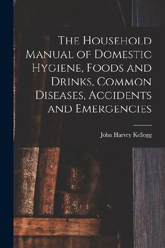 The Household Manual of Domestic Hygiene, Foods and Drinks, Common Diseases, Accidents and Emergencies