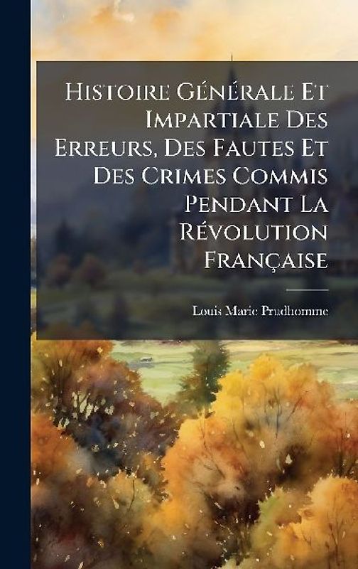 Histoire GÃ(c)nÃ(c)rale Et Impartiale Des Erreurs, Des Fautes Et Des Crimes Commis Pendant La RÃ(c)volution Française