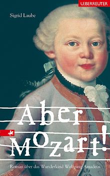 Aber Mozart!. Roman über das Wunderkind Wolfgang Amadeus