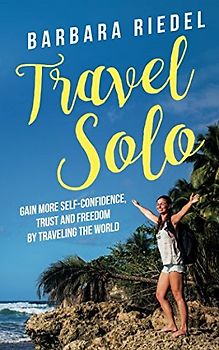 Travel Solo: Gain More Self-Confidence, Trust and Freedom by Traveling the World