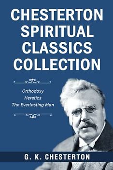 Chesterton Spiritual Classics Collection: Orthodoxy, Heretics, The Everlasting Man