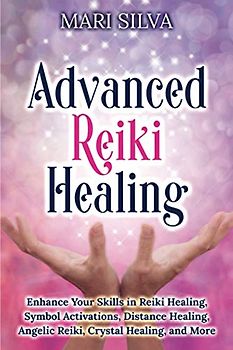 Advanced Reiki Healing: Enhance Your Skills in Reiki Healing, Symbol Activations, Distance Healing, Angelic Reiki, Crystal Healing, and More (Spiritual Healing)