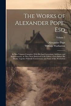 The Works of Alexander Pope, Esq: In Nine Volumes Complete, With His Last Corrections, Additions, and Improvements, As They Were Delivered to the Edit