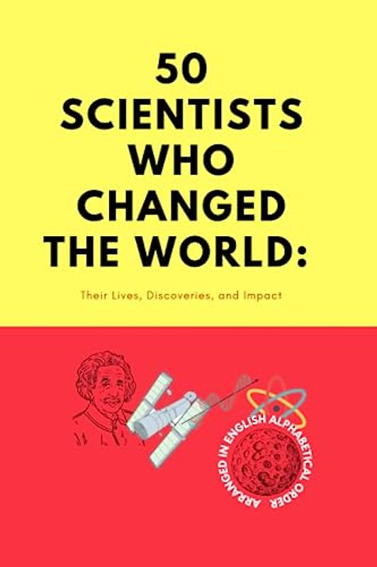 "50 Scientists Who Changed the World: Their Lives, Discoveries, and Impact" in alphabetical order.: "Exploring the Lives and Discoveries of the Greatest Scientists in History"
