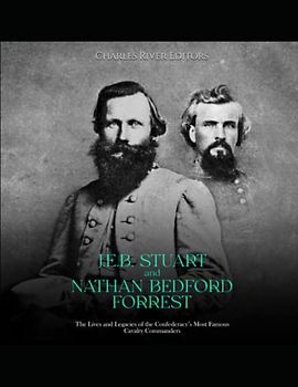 J.E.B. Stuart and Nathan Bedford Forrest: The Lives and Legacies of the Confederacy’s Most Famous Cavalry Commanders