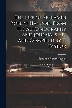 The Life of Benjamin Robert Haydon, From His Autobiography and Journals, Ed. and Compiled by T. Taylor