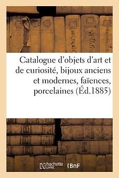 Catalogue d'Objets d'Art Et de Curiosité, Bijoux Anciens Et Modernes, Faïences, Porcelaines