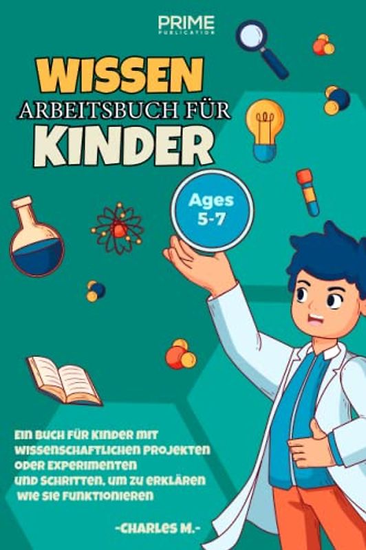 WISSEN ARBEITSBUCH FÜR KINDER AGES 5-7: Ein Buch für Kinder mit wissenschaftlichen Projekten oder Experimenten und Schritten, um zu erklären wie sie funktionieren