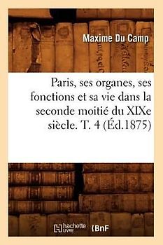 Paris, Ses Organes, Ses Fonctions Et Sa Vie Dans La Seconde Moitié Du XIXe Siècle. T. 4 (Éd.1875)