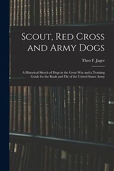 Scout, Red Cross and Army Dogs: A Historical Sketch of Dogs in the Great War and a Training Guide for the Rank and File of the United States Army